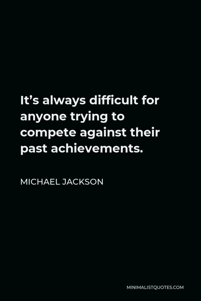 Michael Jackson Quote - It’s always difficult for anyone trying to compete against their past achievements.