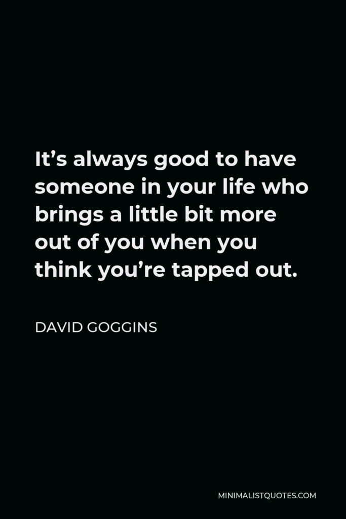 David Goggins Quote - It’s always good to have someone in your life who brings a little bit more out of you when you think you’re tapped out.