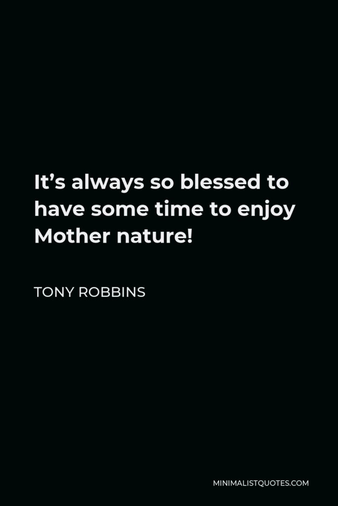 Tony Robbins Quote - It’s always so blessed to have some time to enjoy Mother nature!