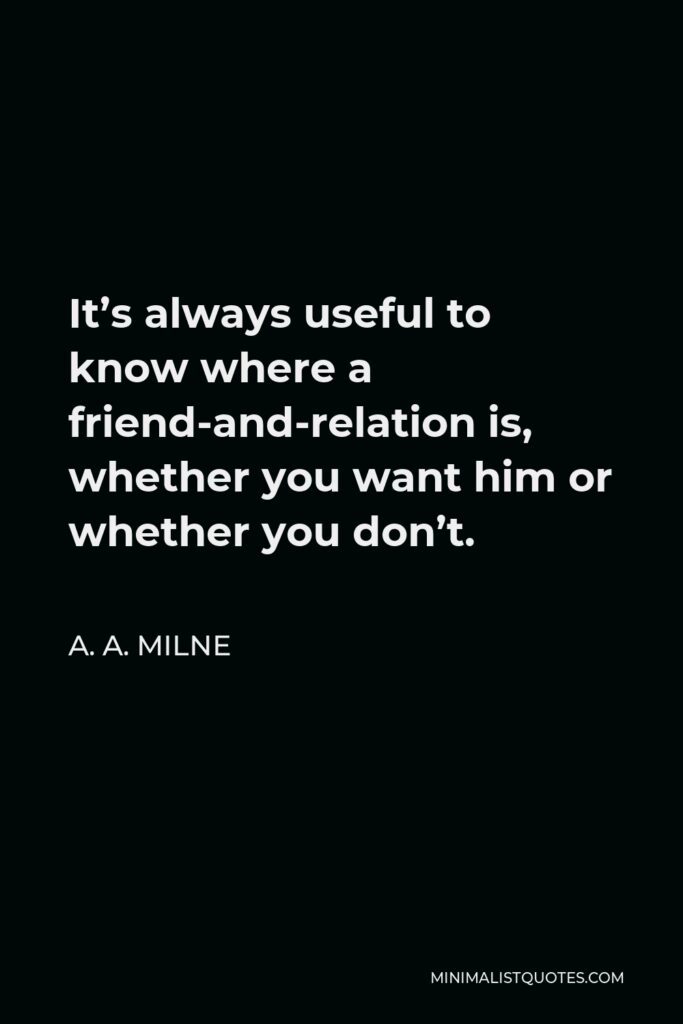A. A. Milne Quote - It’s always useful to know where a friend-and-relation is, whether you want him or whether you don’t.