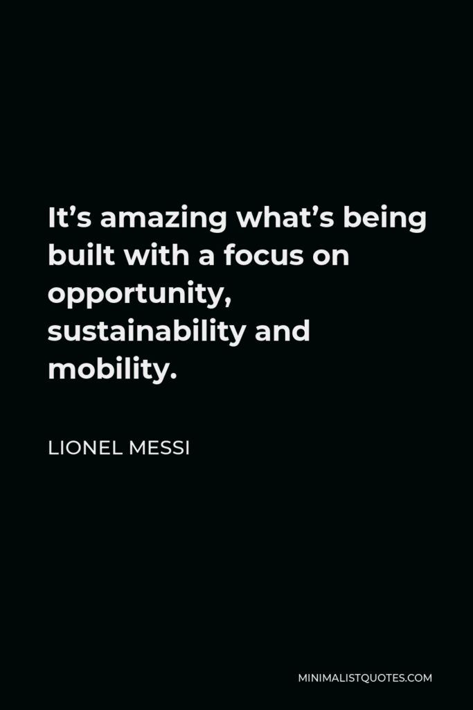 Lionel Messi Quote - It’s amazing what’s being built with a focus on opportunity, sustainability and mobility.