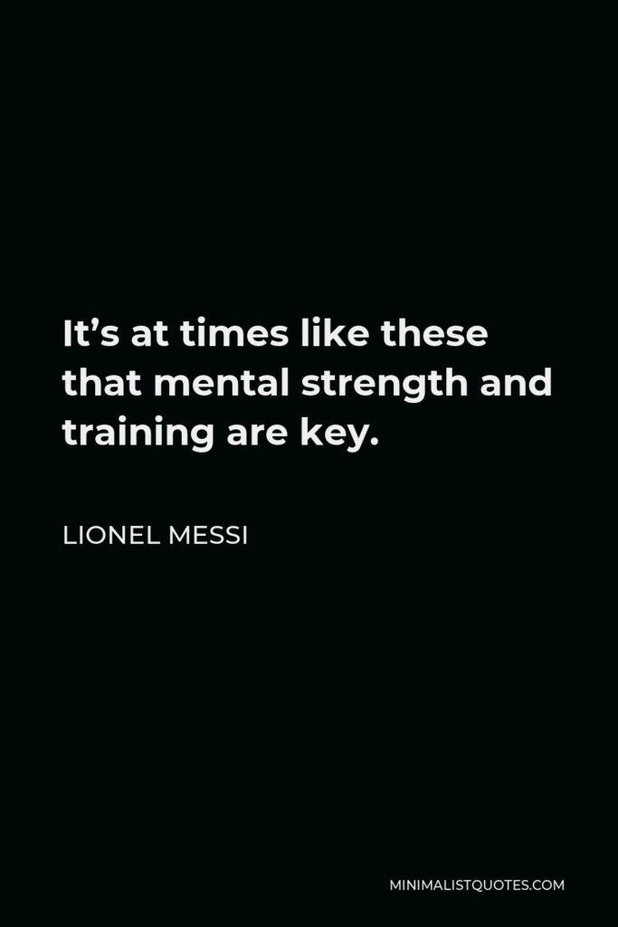 Lionel Messi Quote - It’s at times like these that mental strength and training are key.