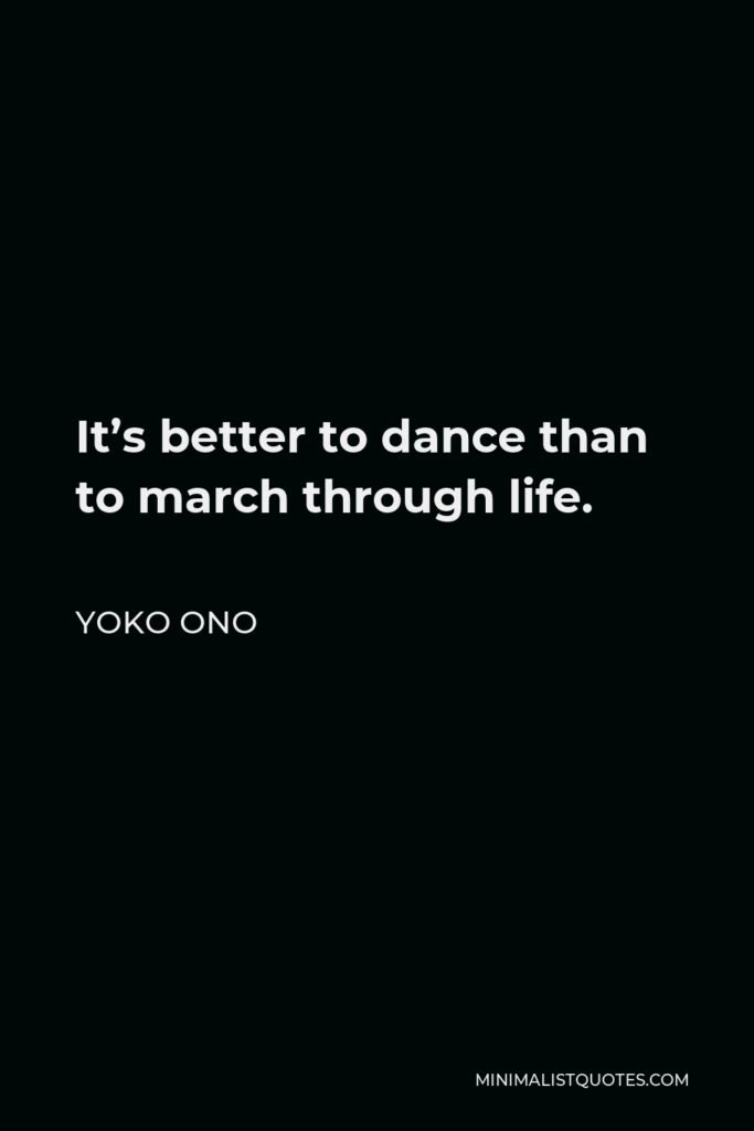 Yoko Ono Quote - It’s better to dance than to march through life.