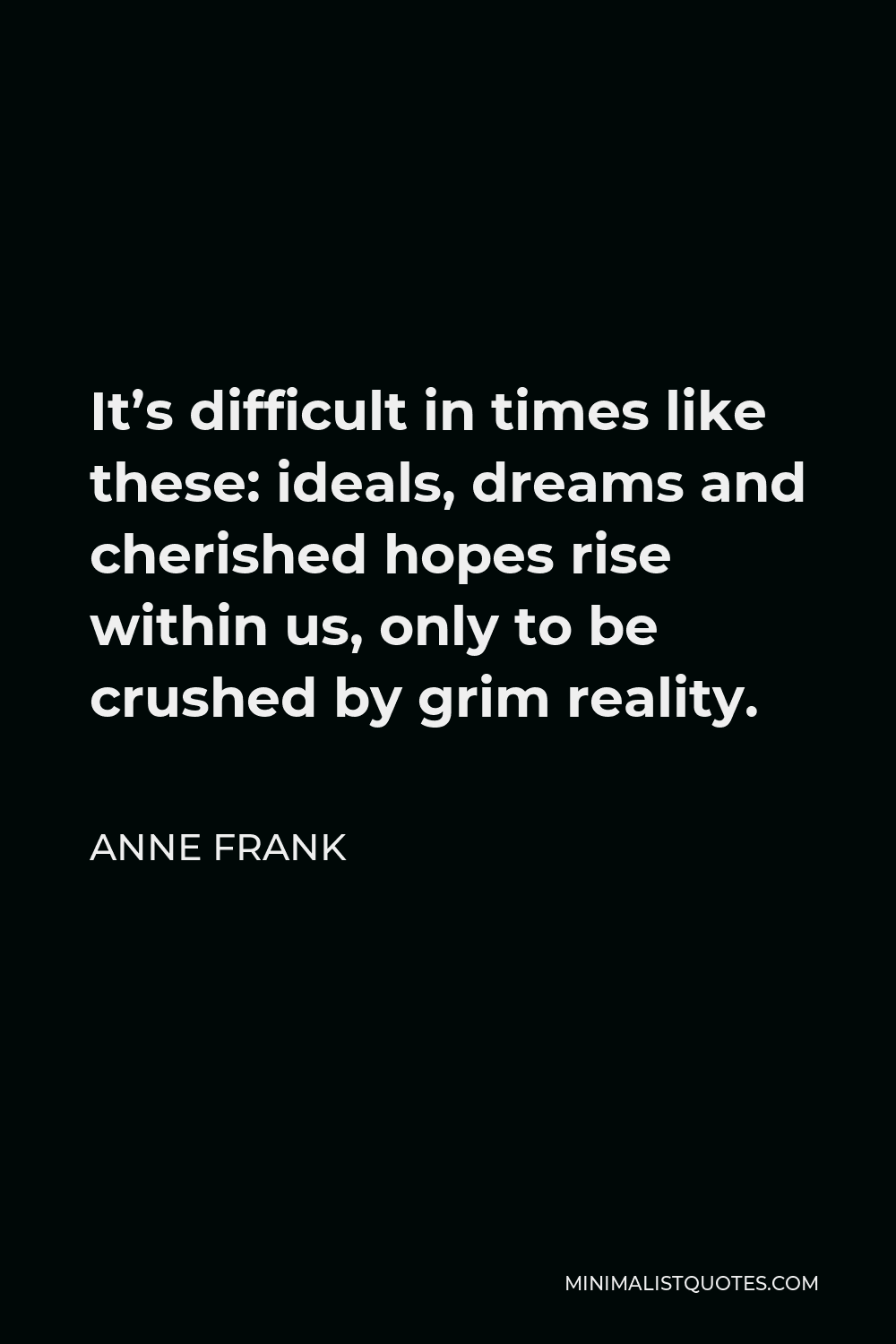 Anne Frank Quote - It’s difficult in times like these: ideals, dreams and cherished hopes rise within us, only to be crushed by grim reality.