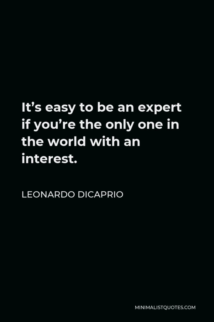 Leonardo DiCaprio Quote - It’s easy to be an expert if you’re the only one in the world with an interest.