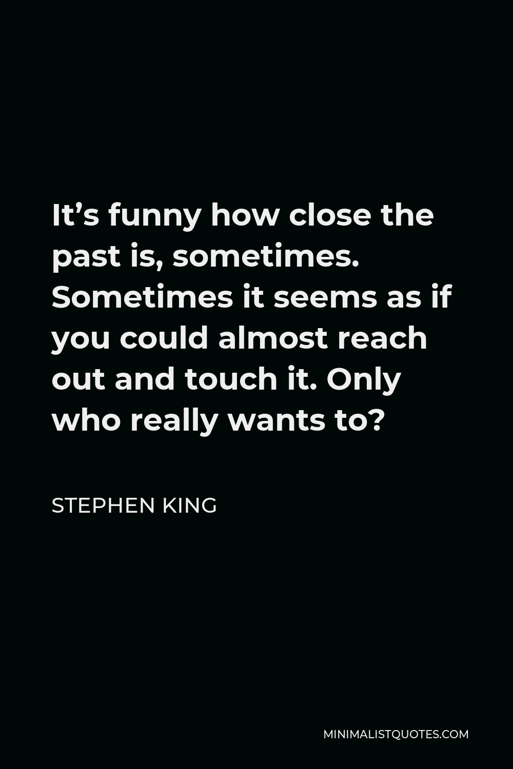Stephen King Quote - It’s funny how close the past is, sometimes. Sometimes it seems as if you could almost reach out and touch it. Only who really wants to?