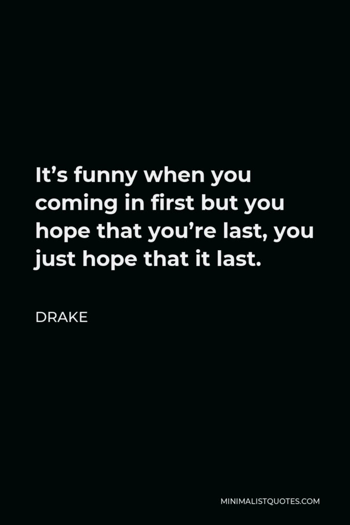 Drake Quote - It’s funny when you coming in first but you hope that you’re last, you just hope that it last.