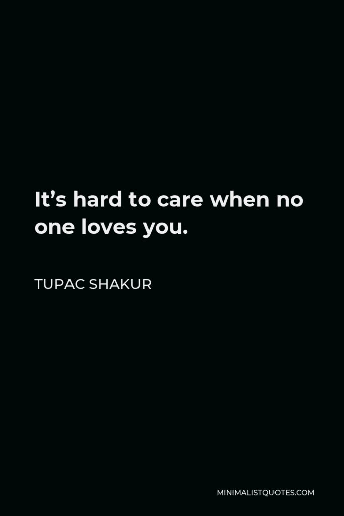 Tupac Shakur Quote - It’s hard to care when no one loves you.