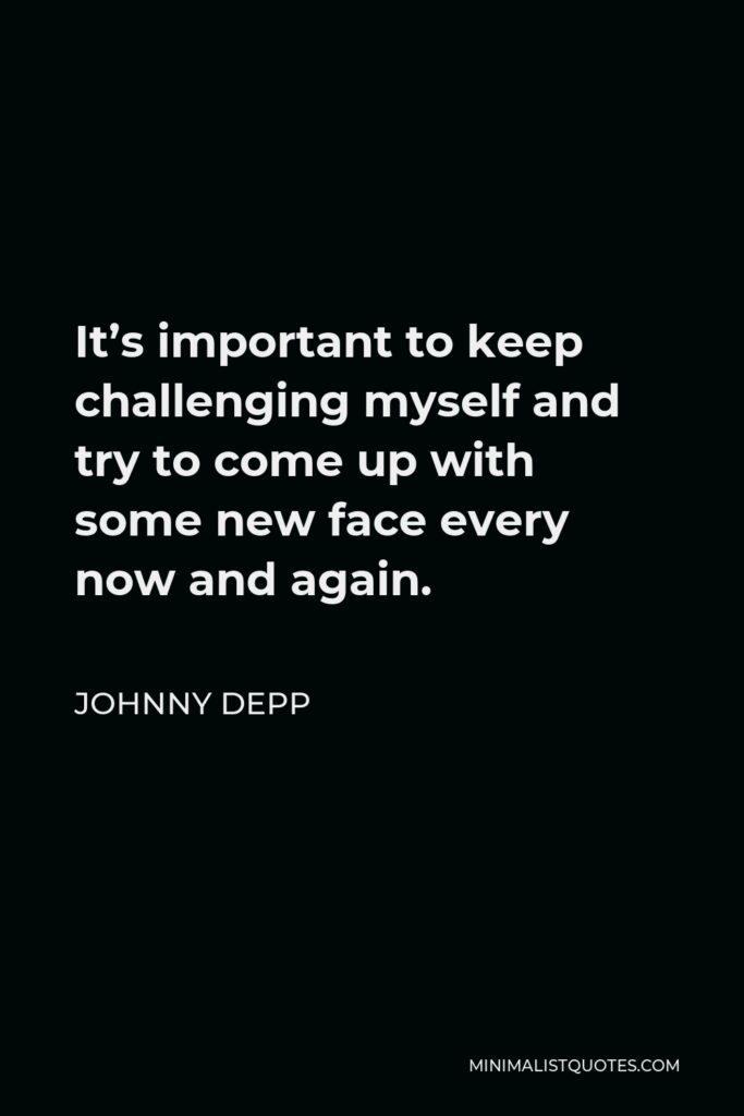 Johnny Depp Quote - It’s important to keep challenging myself and try to come up with some new face every now and again.