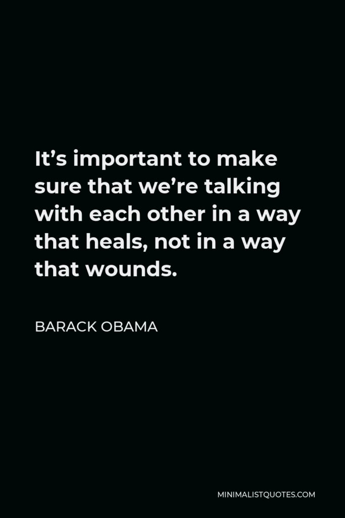 Barack Obama Quote - It’s important to make sure that we’re talking with each other in a way that heals, not in a way that wounds.