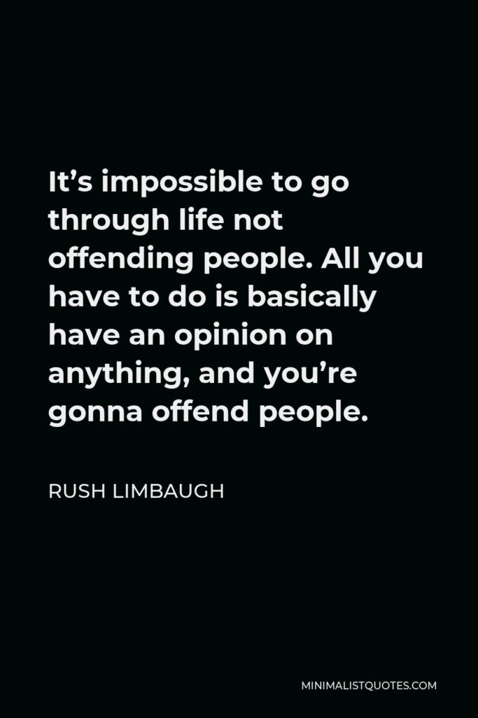 Rush Limbaugh Quote - It’s impossible to go through life not offending people. All you have to do is basically have an opinion on anything, and you’re gonna offend people.