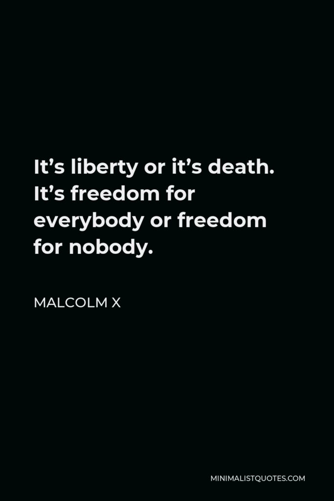 Malcolm X Quote - It’s liberty or it’s death. It’s freedom for everybody or freedom for nobody.