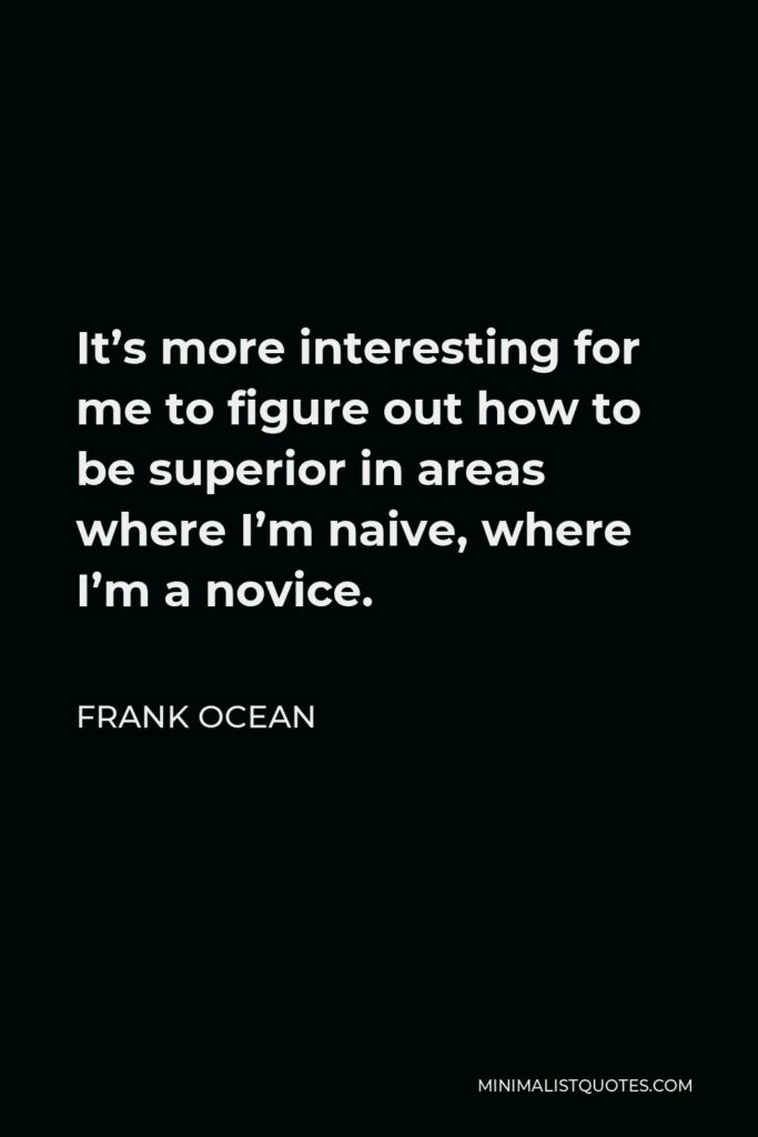 Frank Ocean Quote - It’s more interesting for me to figure out how to be superior in areas where I’m naive, where I’m a novice.
