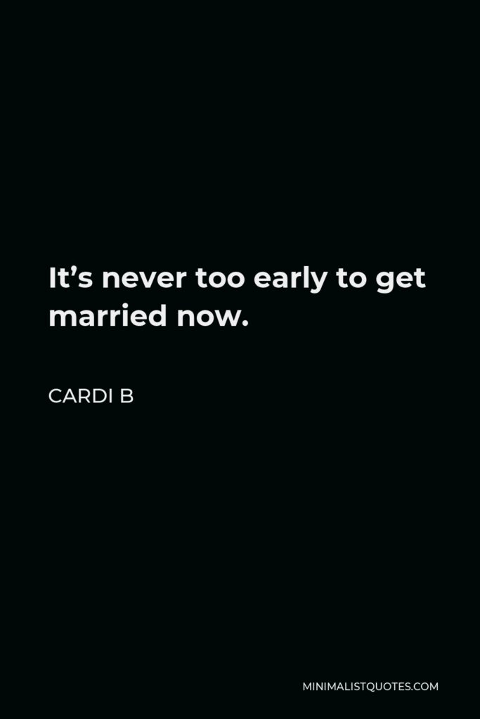 Cardi B Quote - It’s never too early to get married now.