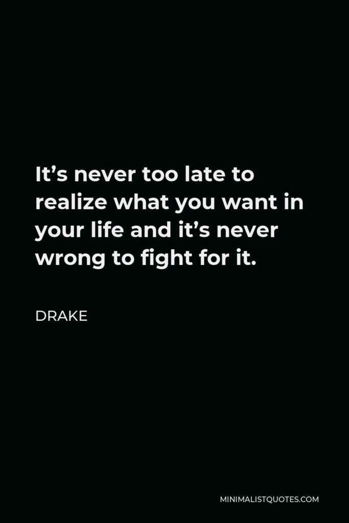 Drake Quote - It’s never too late to realize what you want in your life and it’s never wrong to fight for it.