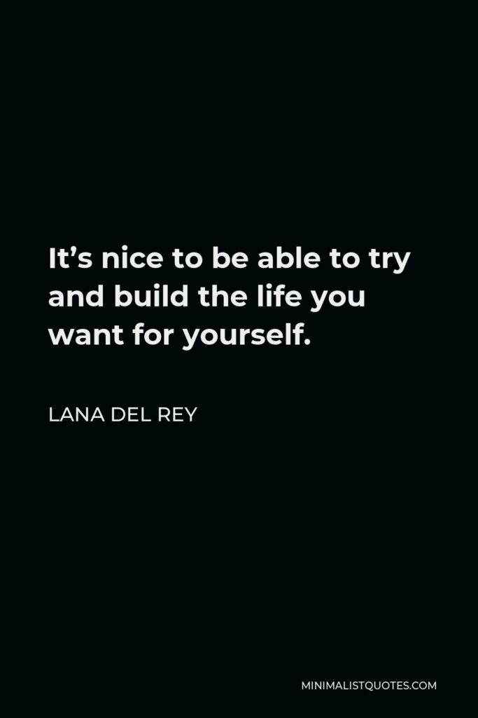 Lana Del Rey Quote - It’s nice to be able to try and build the life you want for yourself.