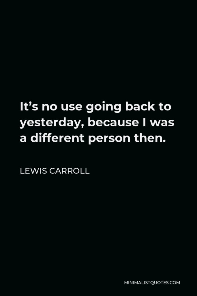 Lewis Carroll Quote - It’s no use going back to yesterday, because I was a different person then.