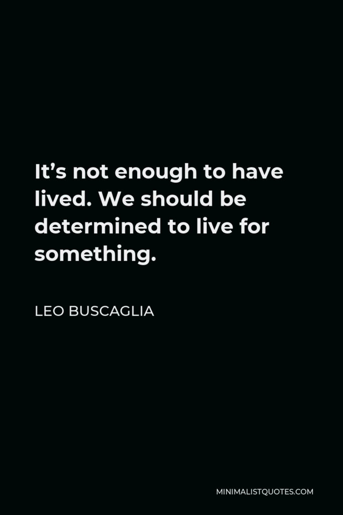 Leo Buscaglia Quote - It’s not enough to have lived. We should be determined to live for something.