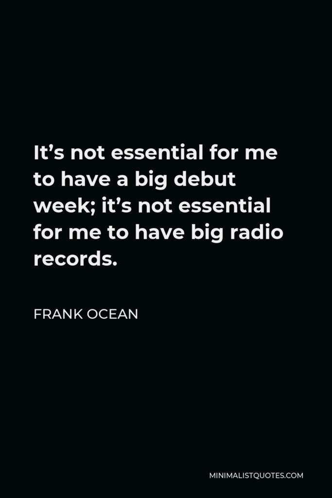 Frank Ocean Quote - It’s not essential for me to have a big debut week; it’s not essential for me to have big radio records.