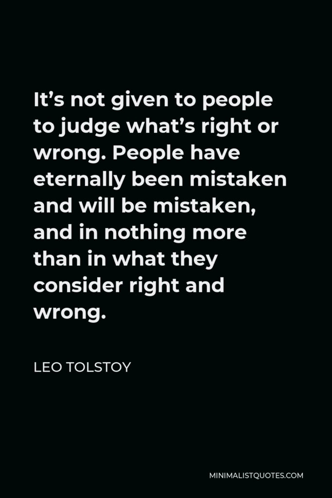 Leo Tolstoy Quote - It’s not given to people to judge what’s right or wrong. People have eternally been mistaken and will be mistaken, and in nothing more than in what they consider right and wrong.