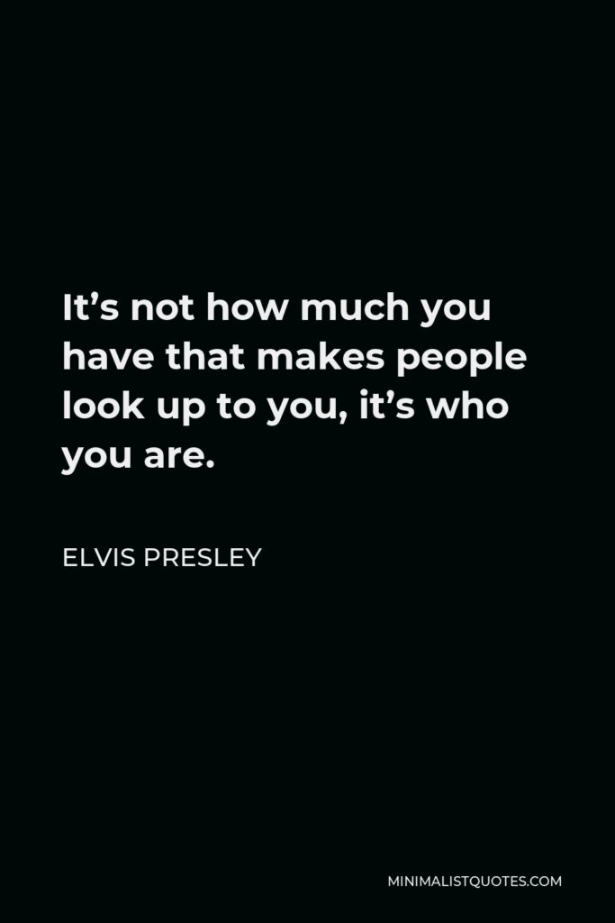 Elvis Presley Quote - It’s not how much you have that makes people look up to you, it’s who you are.