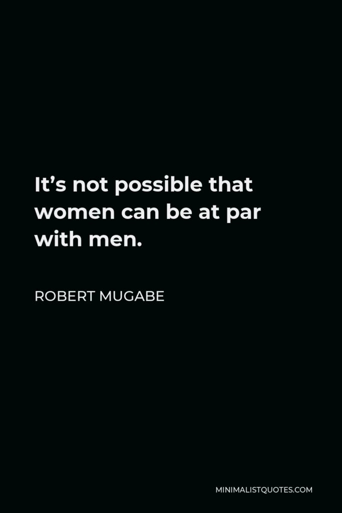 Robert Mugabe Quote - It’s not possible that women can be at par with men.