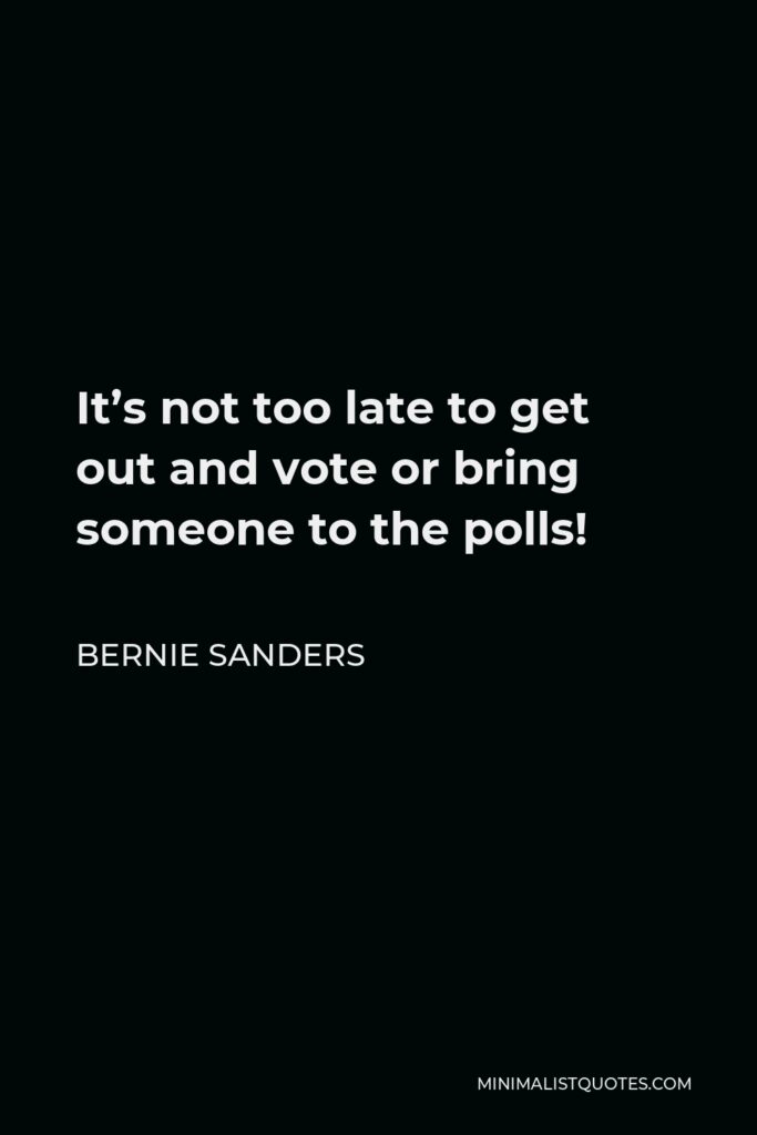 Bernie Sanders Quote - It’s not too late to get out and vote or bring someone to the polls!