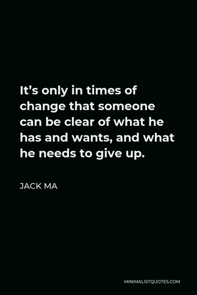 Jack Ma Quote - It’s only in times of change that someone can be clear of what he has and wants, and what he needs to give up.