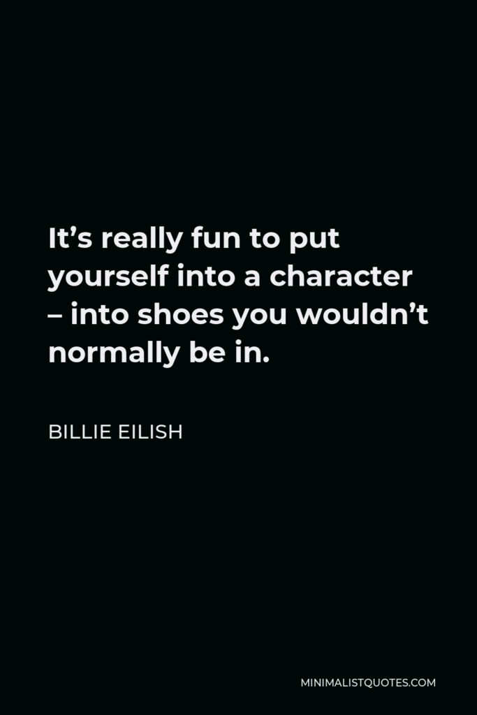 Billie Eilish Quote - It’s really fun to put yourself into a character – into shoes you wouldn’t normally be in.