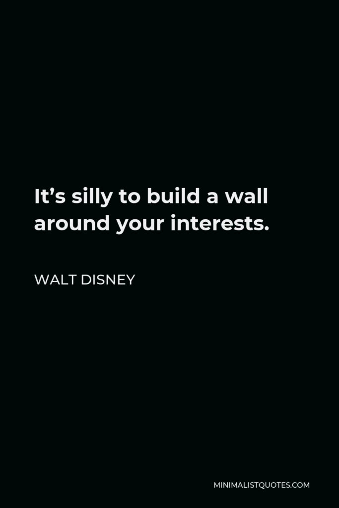 Walt Disney Quote - It’s silly to build a wall around your interests.