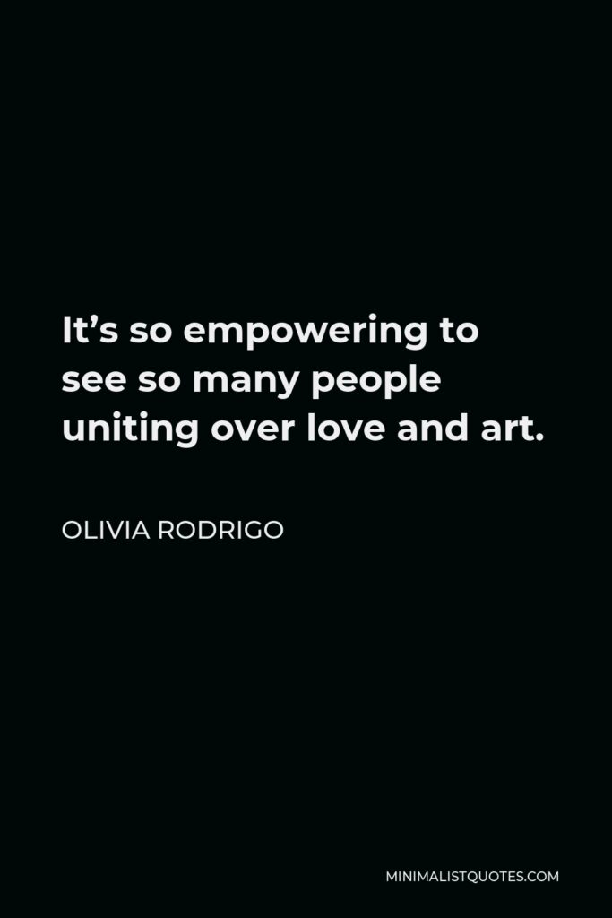 Olivia Rodrigo Quote - It’s so empowering to see so many people uniting over love and art.