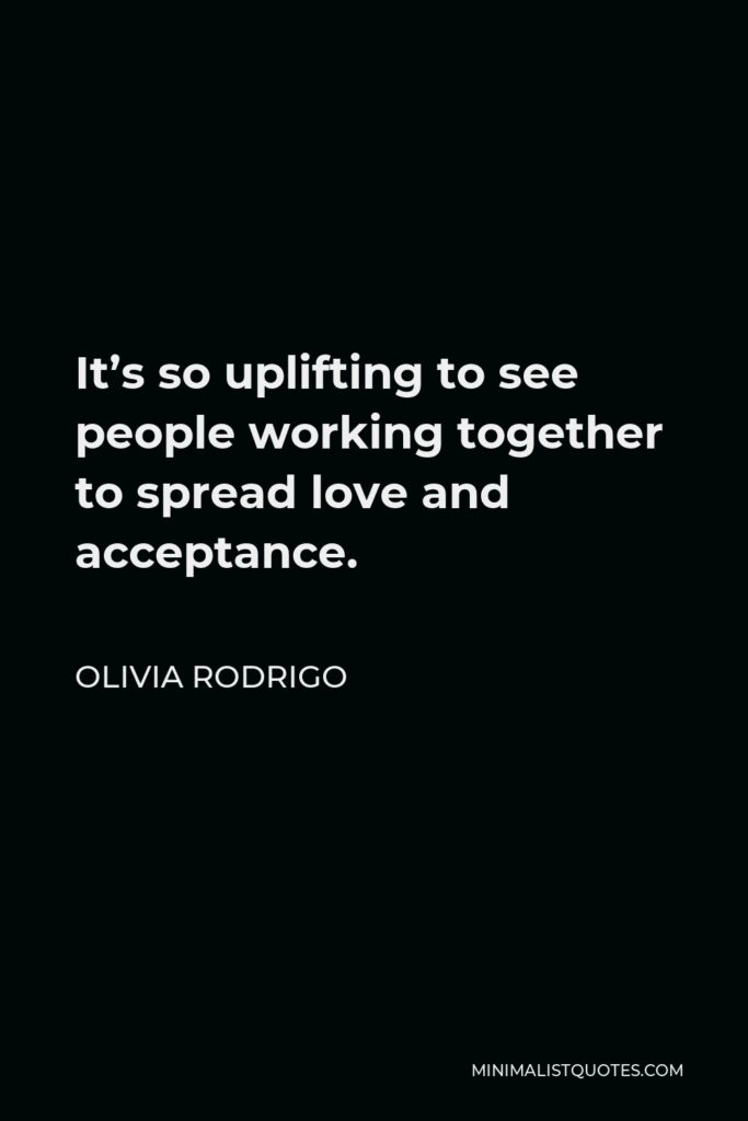 Olivia Rodrigo Quote - It’s so uplifting to see people working together to spread love and acceptance.