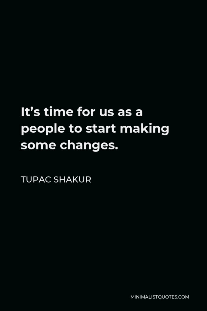 Tupac Shakur Quote - It’s time for us as a people to start making some changes.