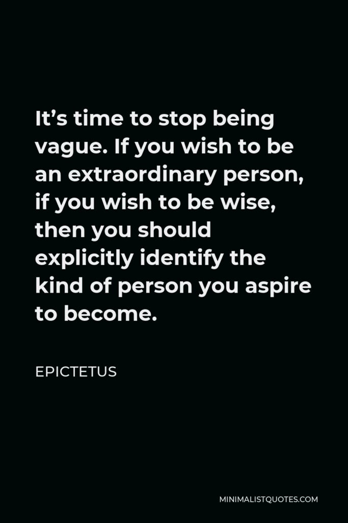 Epictetus Quote - It’s time to stop being vague. If you wish to be an extraordinary person, if you wish to be wise, then you should explicitly identify the kind of person you aspire to become.