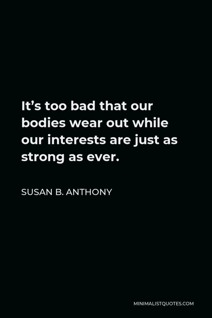 Susan B. Anthony Quote - It’s too bad that our bodies wear out while our interests are just as strong as ever.
