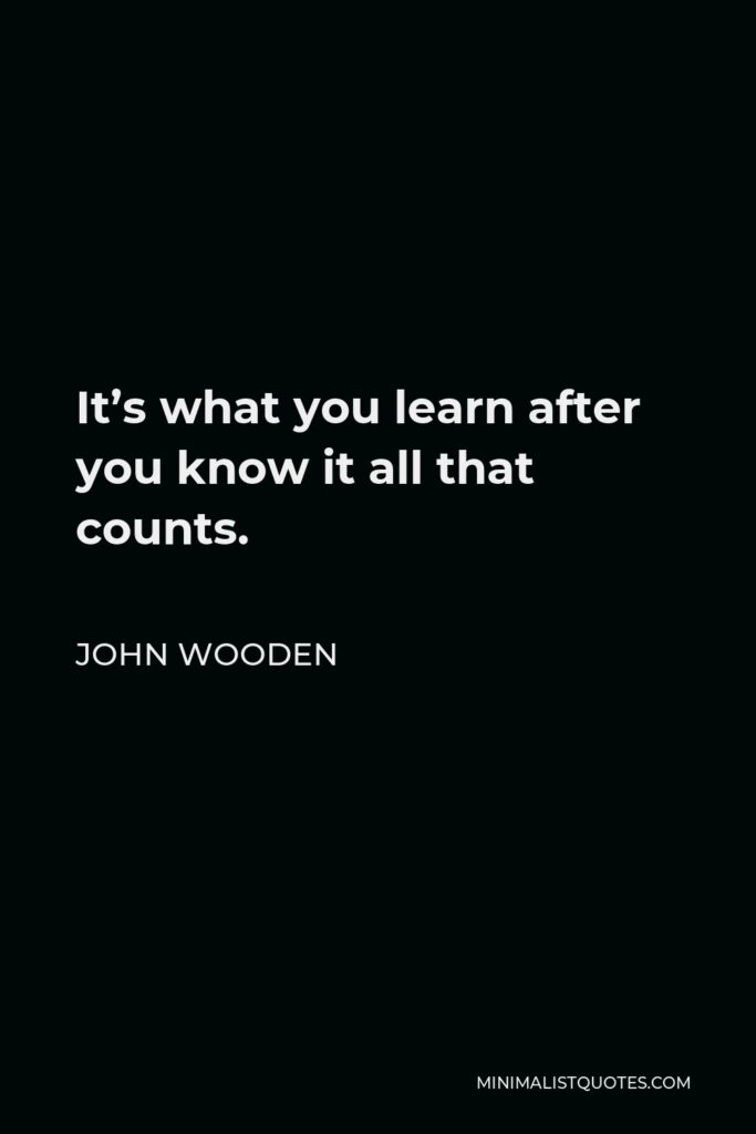 John Wooden Quote - It’s what you learn after you know it all that counts.