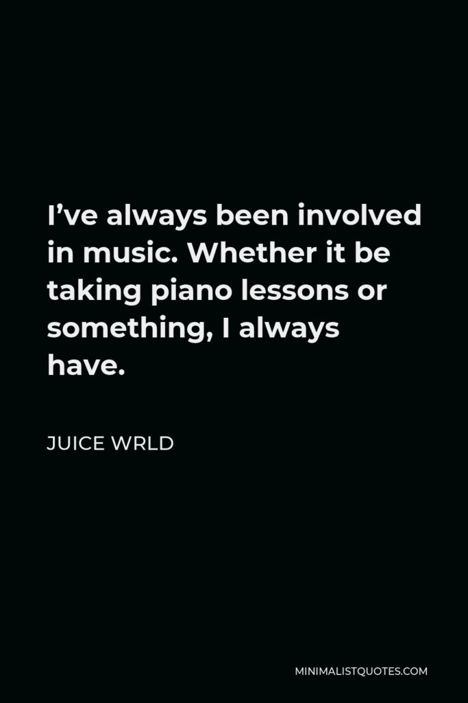 Juice Wrld Quote - I’ve always been involved in music. Whether it be taking piano lessons or something, I always have.