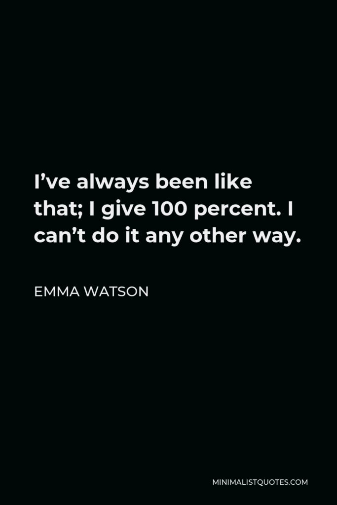 Emma Watson Quote - I’ve always been like that; I give 100 percent. I can’t do it any other way.
