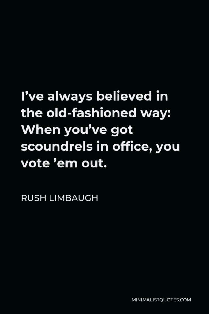 Rush Limbaugh Quote - I’ve always believed in the old-fashioned way: When you’ve got scoundrels in office, you vote ’em out.