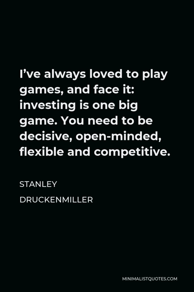 Stanley Druckenmiller Quote - I’ve always loved to play games, and face it: investing is one big game. You need to be decisive, open-minded, flexible and competitive.