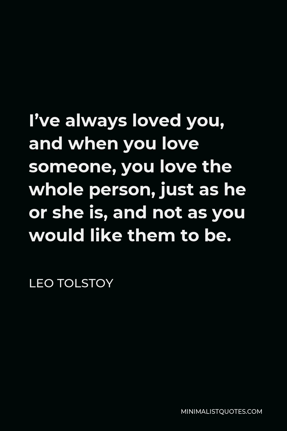 Leo Tolstoy Quote - I’ve always loved you, and when you love someone, you love the whole person, just as he or she is, and not as you would like them to be.