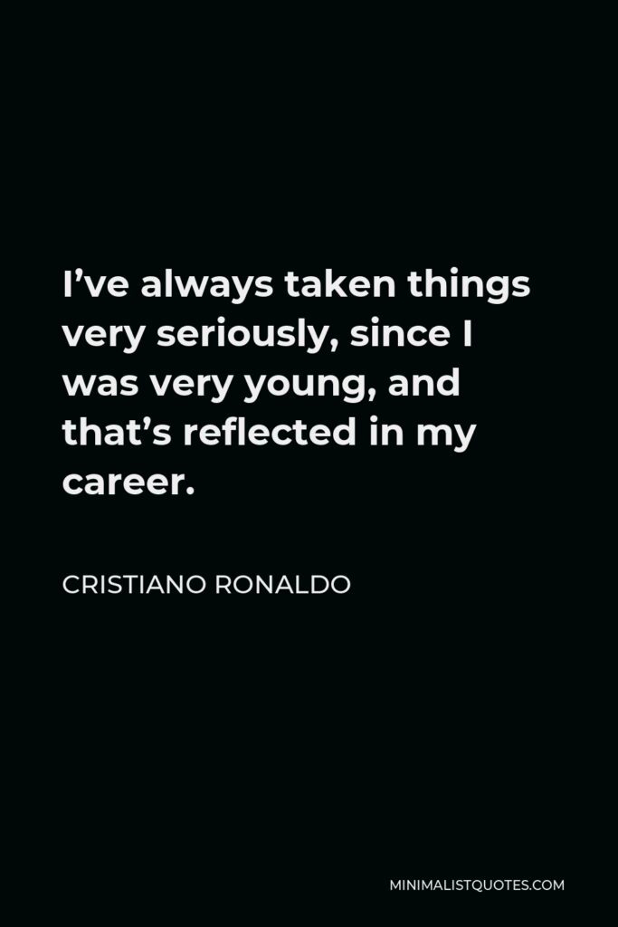 Cristiano Ronaldo Quote - I’ve always taken things very seriously, since I was very young, and that’s reflected in my career.