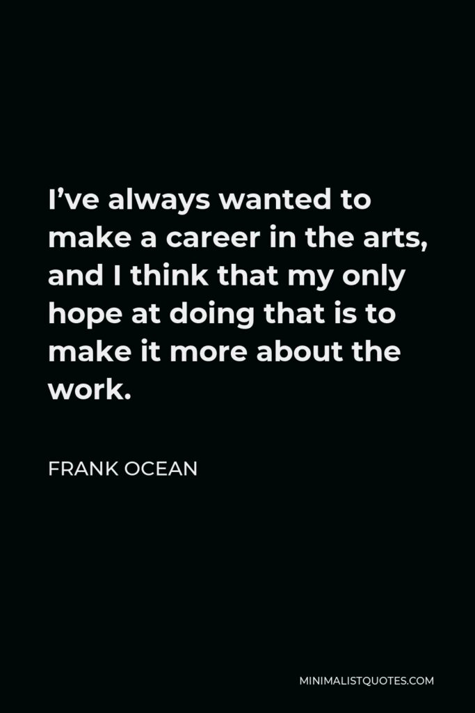 Frank Ocean Quote - I’ve always wanted to make a career in the arts, and I think that my only hope at doing that is to make it more about the work.
