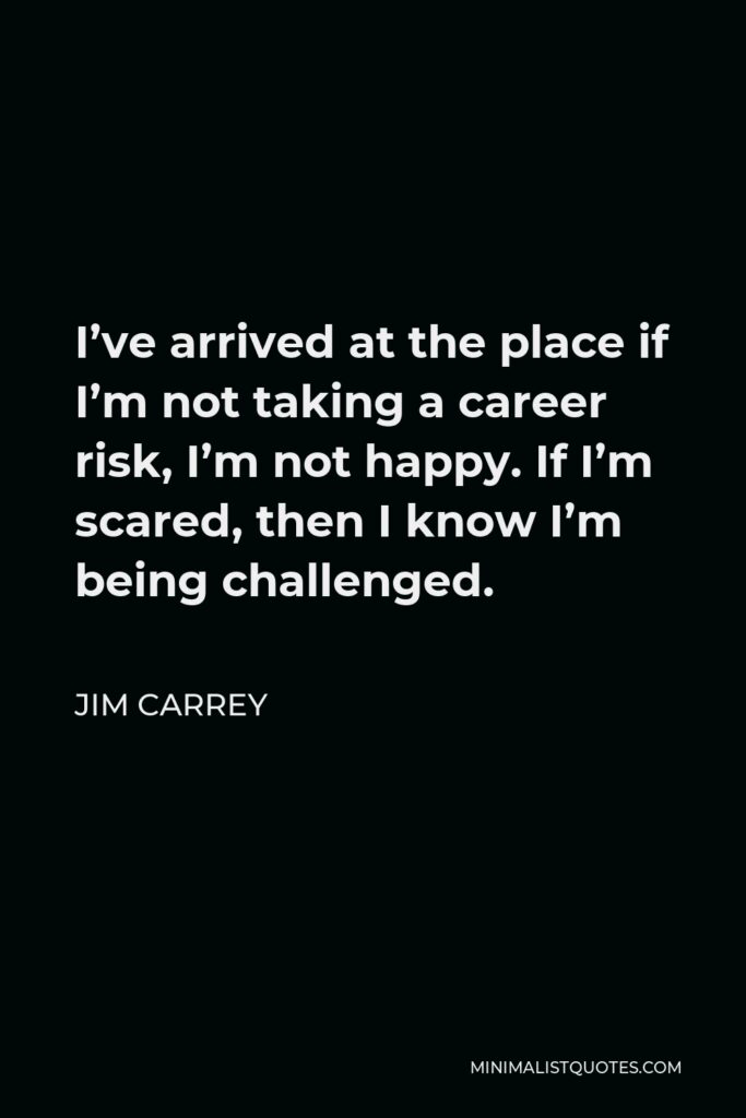 Jim Carrey Quote - I’ve arrived at the place if I’m not taking a career risk, I’m not happy. If I’m scared, then I know I’m being challenged.