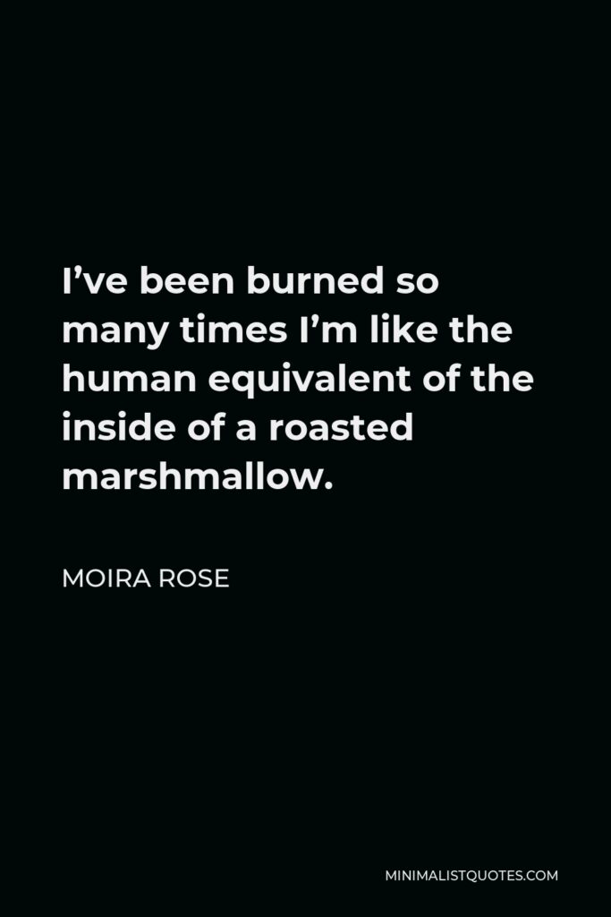 Moira Rose Quote - I’ve been burned so many times I’m like the human equivalent of the inside of a roasted marshmallow.
