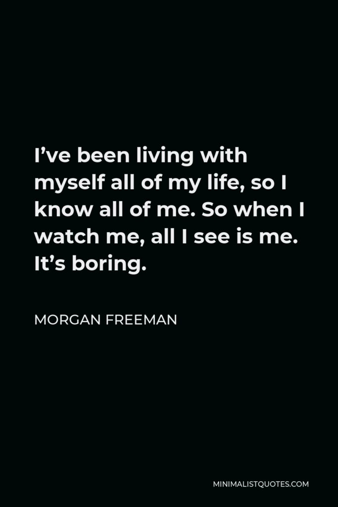 Morgan Freeman Quote - I’ve been living with myself all of my life, so I know all of me. So when I watch me, all I see is me. It’s boring.