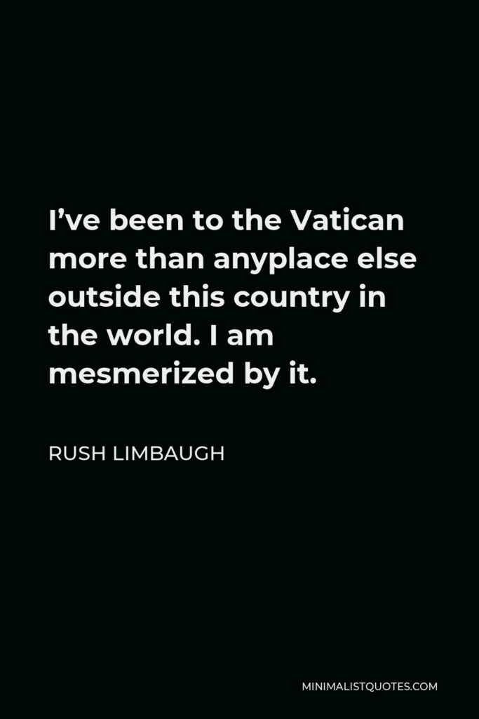 Rush Limbaugh Quote - I’ve been to the Vatican more than anyplace else outside this country in the world. I am mesmerized by it.