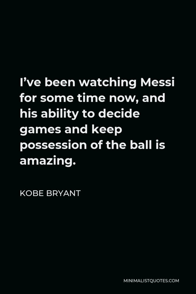 Kobe Bryant Quote - I’ve been watching Messi for some time now, and his ability to decide games and keep possession of the ball is amazing.