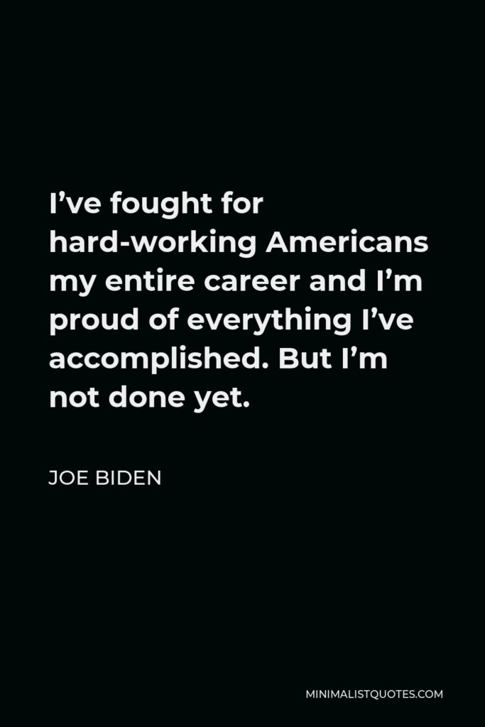 Joe Biden Quote - I’ve fought for hard-working Americans my entire career and I’m proud of everything I’ve accomplished. But I’m not done yet.