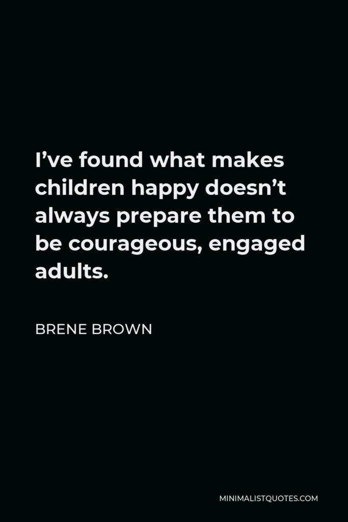 Brene Brown Quote - I’ve found what makes children happy doesn’t always prepare them to be courageous, engaged adults.